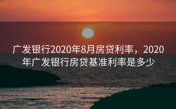 广发银行2020年8月房贷利率,2020年广发银行房贷基准利率是多少 广发银行2020年8月房贷利率,2020年广发银行房贷基准利率是多少