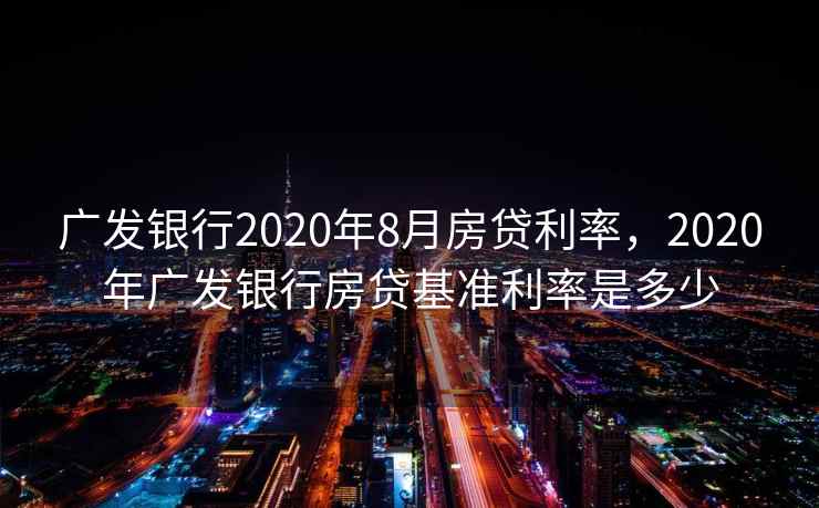 广发银行2020年8月房贷利率,2020年广发银行房贷基准利率是多少 广发银行2020年8月房贷利率,2020年广发银行房贷基准利率是多少