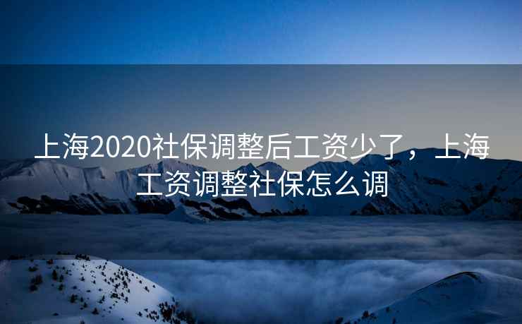 上海2020社保调整后工资少了，上海工资调整社保怎么调