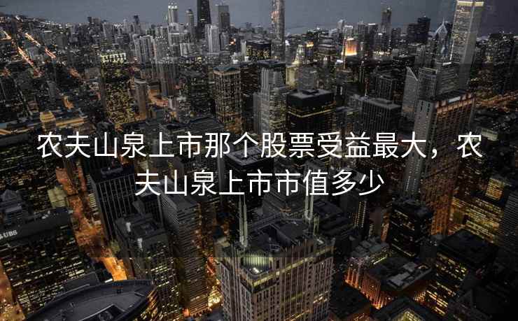 农夫山泉上市那个股票受益最大，农夫山泉上市市值多少
