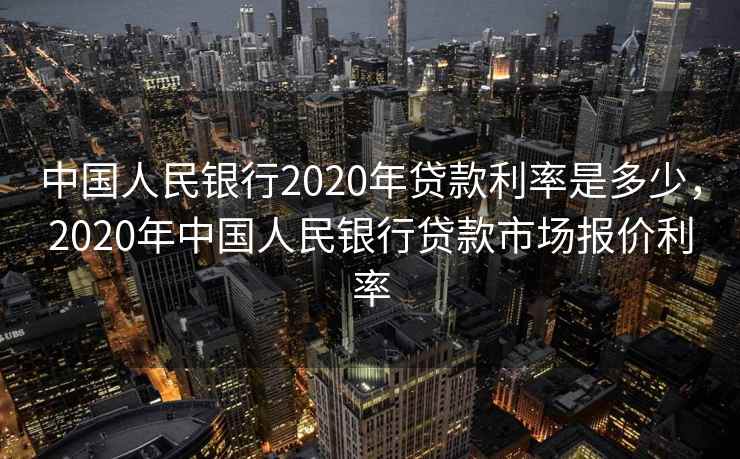 中国人民银行2020年贷款利率是多少，2020年中国人民银行贷款市场报价利率