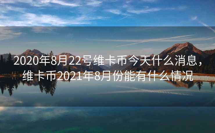 2020年8月22号维卡币今天什么消息,维卡币2021年8月份能有什么情况 2020年8月22号维卡币今天什么消息,维卡币2021年8月份能有什么情况