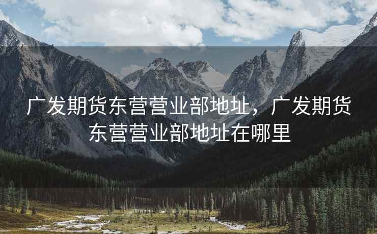 广发期货东营营业部地址，广发期货东营营业部地址在哪里