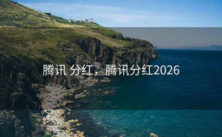 腾讯 分红,腾讯分红2026 腾讯 分红,腾讯分红2026