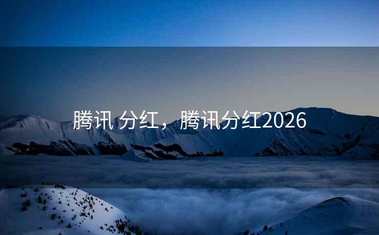 腾讯 分红,腾讯分红2026 腾讯 分红,腾讯分红2026