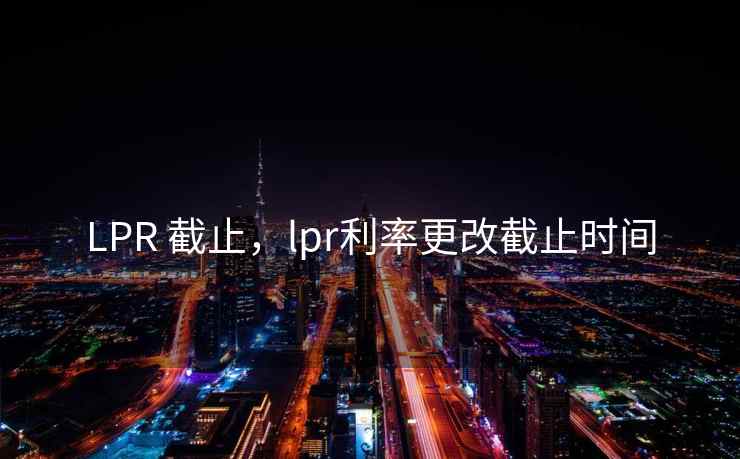 LPR 截止,lpr利率更改截止时间 LPR 截止,lpr利率更改截止时间
