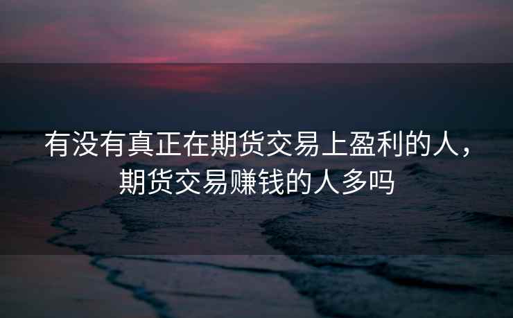 有没有真正在期货交易上盈利的人,期货交易赚钱的人多吗 有没有真正在期货交易上盈利的人,期货交易赚钱的人多吗