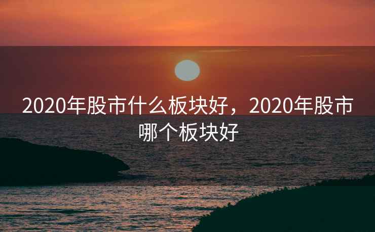 2020年股市什么板块好,2020年股市哪个板块好 2020年股市什么板块好,2020年股市哪个板块好