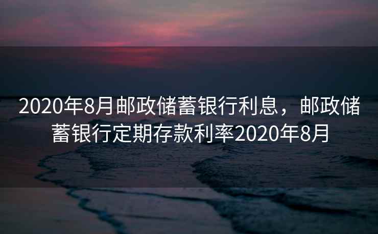 2020年8月邮政储蓄银行利息,邮政储蓄银行定期存款利率2020年8月 2020年8月邮政储蓄银行利息,邮政储蓄银行定期存款利率2020年8月