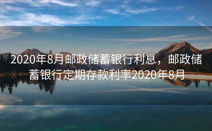 2020年8月邮政储蓄银行利息,邮政储蓄银行定期存款利率2020年8月 2020年8月邮政储蓄银行利息,邮政储蓄银行定期存款利率2020年8月