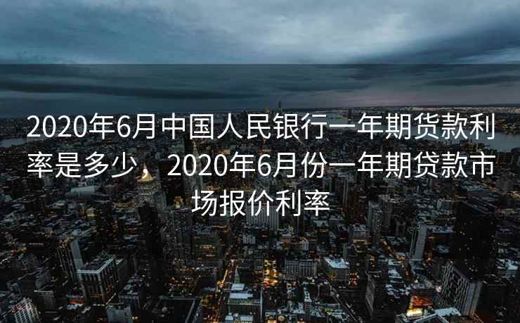 2020年6月中国人民银行一年期货款利率是多少，2020年6月份一年期贷款市场报价利率