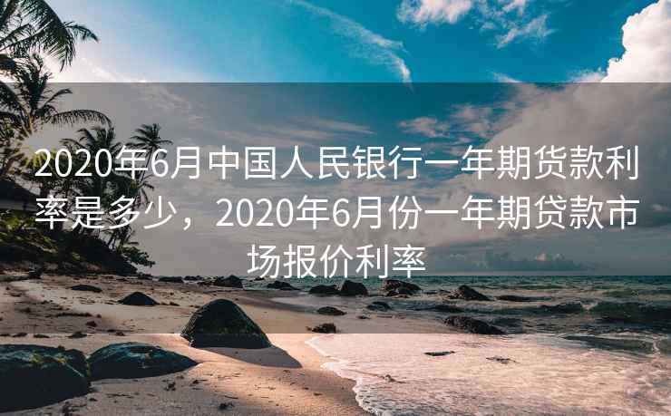 2020年6月中国人民银行一年期货款利率是多少，2020年6月份一年期贷款市场报价利率