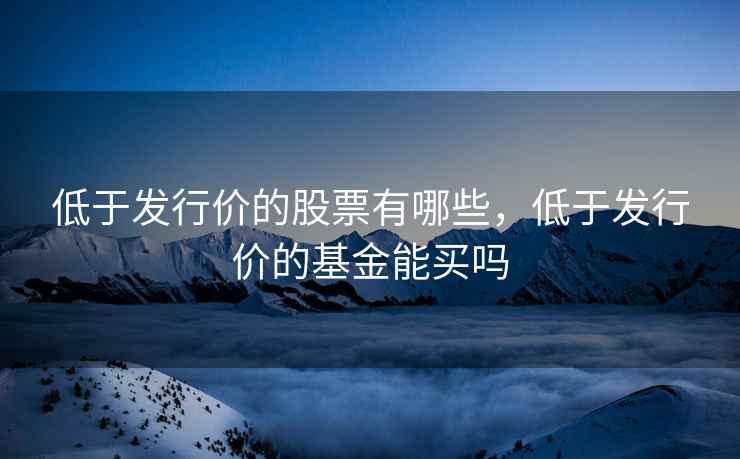低于发行价的股票有哪些，低于发行价的基金能买吗