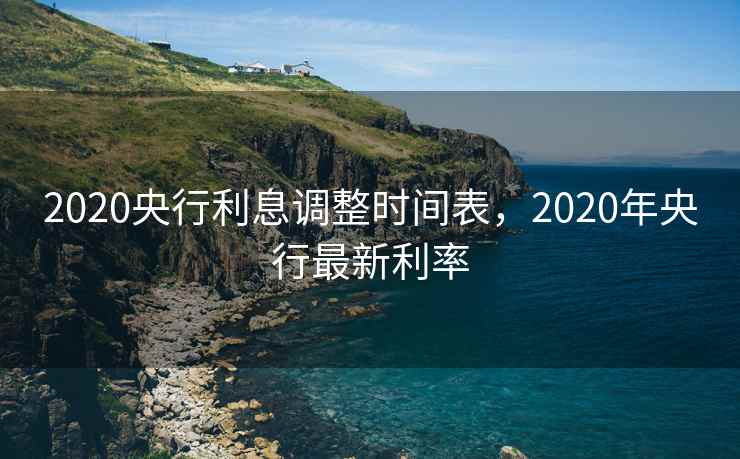 2020央行利息调整时间表，2020年央行最新利率