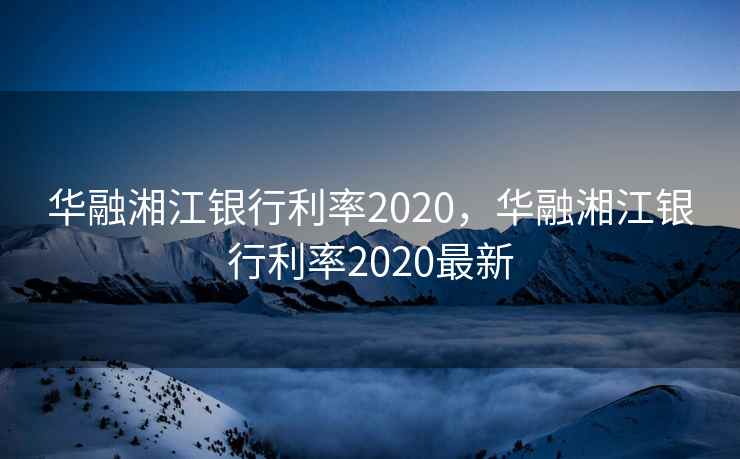 华融湘江银行利率2020，华融湘江银行利率2020最新