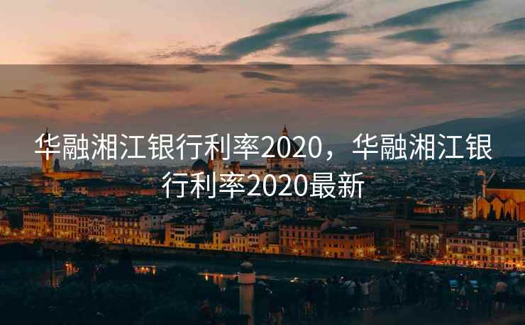 华融湘江银行利率2020，华融湘江银行利率2020最新