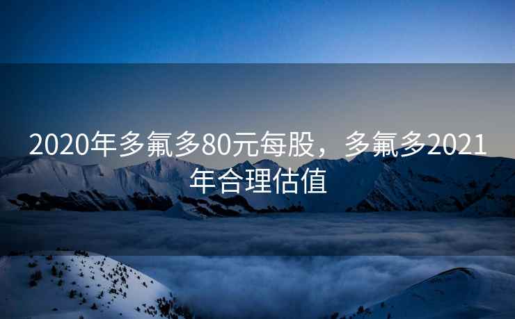 2020年多氟多80元每股，多氟多2021年合理估值