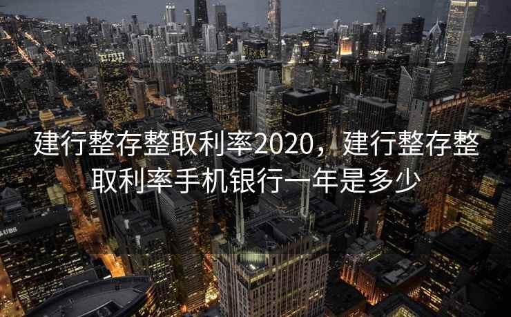 建行整存整取利率2020，建行整存整取利率手机银行一年是多少