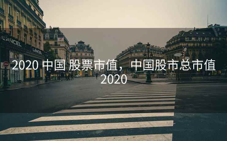 2020 中国 股票市值，中国股市总市值2020