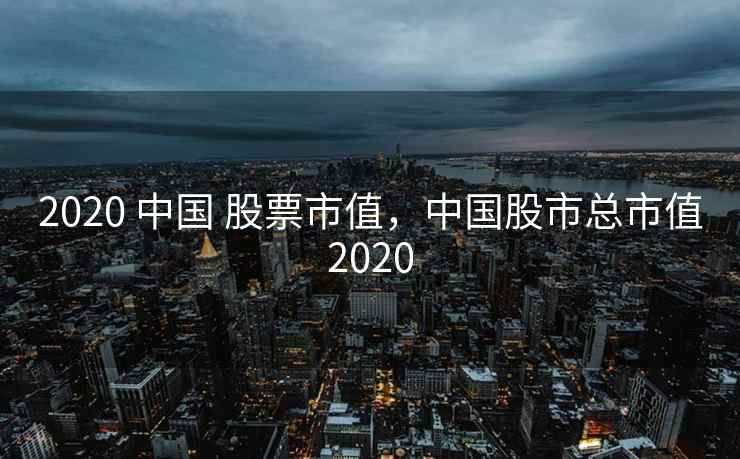 2020 中国 股票市值，中国股市总市值2020