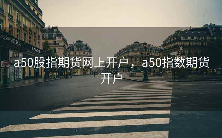 a50股指期货网上开户，a50指数期货开户