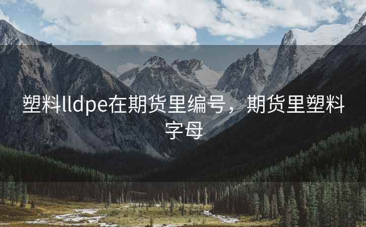 塑料lldpe在期货里编号,期货里塑料字母 塑料lldpe在期货里编号,期货里塑料字母