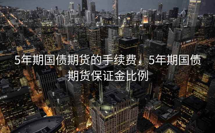 5年期国债期货的手续费,5年期国债期货保证金比例 5年期国债期货的手续费,5年期国债期货保证金比例