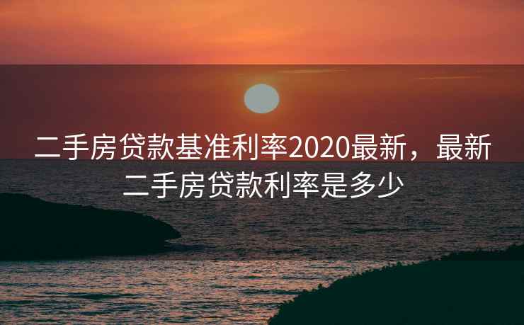 二手房贷款基准利率2020最新,最新二手房贷款利率是多少 二手房贷款基准利率2020最新,最新二手房贷款利率是多少