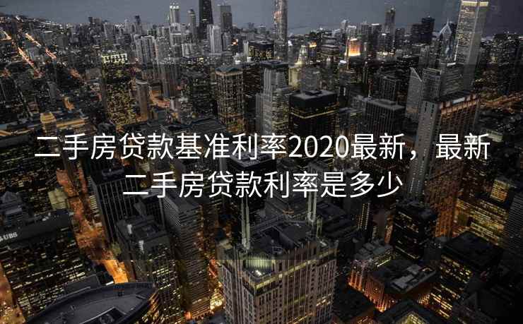 二手房贷款基准利率2020最新,最新二手房贷款利率是多少 二手房贷款基准利率2020最新,最新二手房贷款利率是多少