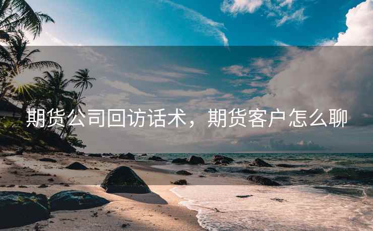期货公司回访话术，期货客户怎么聊