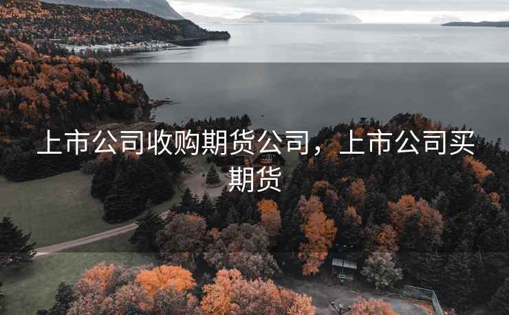 上市公司收购期货公司,上市公司买期货 上市公司收购期货公司,上市公司买期货