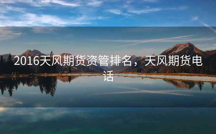 2016天风期货资管排名，天风期货电话