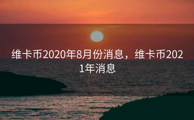 维卡币2020年8月份消息,维卡币2021年消息 维卡币2020年8月份消息,维卡币2021年消息