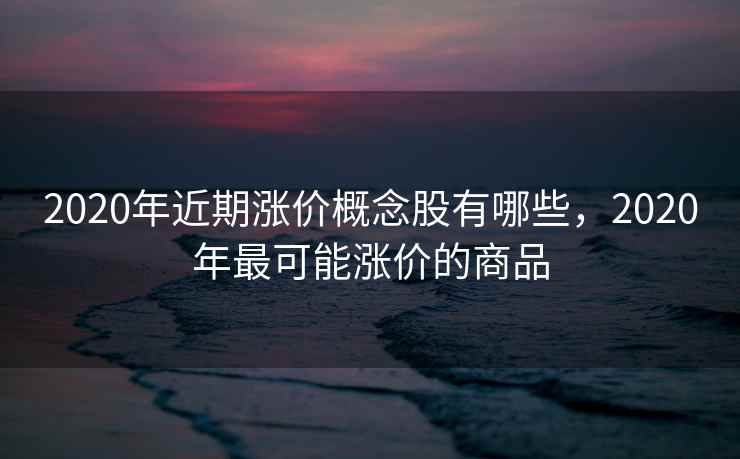2020年近期涨价概念股有哪些，2020年最可能涨价的商品