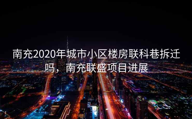 南充2020年城市小区楼房联科巷拆迁吗,南充联盛项目进展 南充2020年城市小区楼房联科巷拆迁吗,南充联盛项目进展