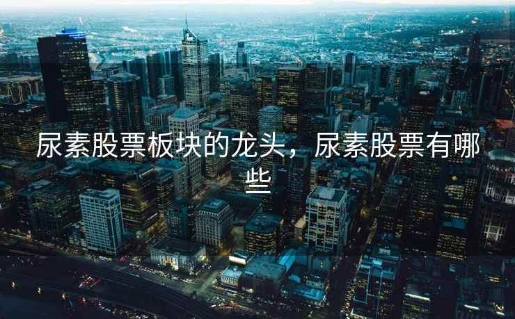 尿素股票板块的龙头，尿素股票有哪些