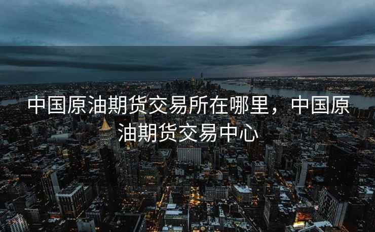 中国原油期货交易所在哪里，中国原油期货交易中心