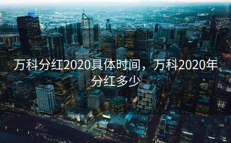 万科分红2020具体时间，万科2020年分红多少
