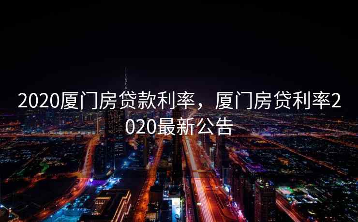 2020厦门房贷款利率，厦门房贷利率2020最新公告