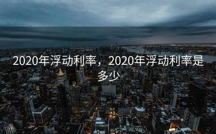 2020年浮动利率,2020年浮动利率是多少 2020年浮动利率,2020年浮动利率是多少