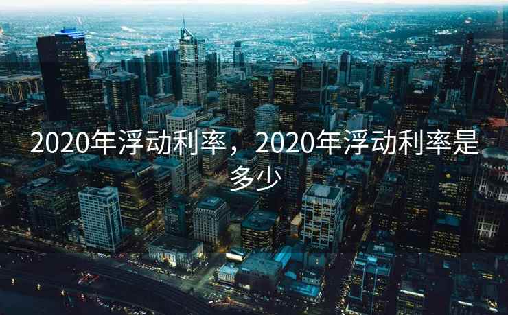 2020年浮动利率,2020年浮动利率是多少 2020年浮动利率,2020年浮动利率是多少