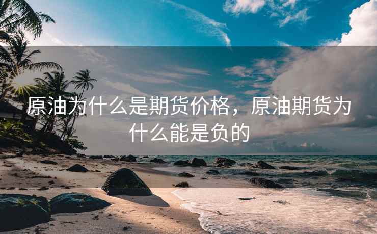 原油为什么是期货价格,原油期货为什么能是负的 原油为什么是期货价格,原油期货为什么能是负的