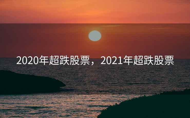 2020年超跌股票,2021年超跌股票 2020年超跌股票,2021年超跌股票