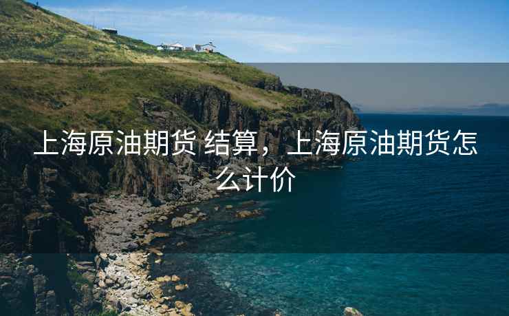 上海原油期货 结算,上海原油期货怎么计价 上海原油期货 结算,上海原油期货怎么计价