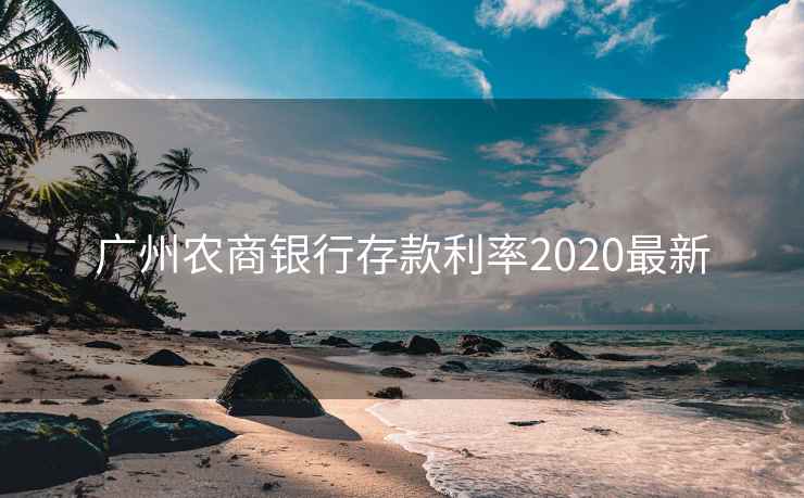 广州农商银行存款利率2020最新 广州农商银行存款利率2020最新