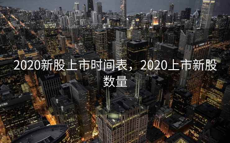 2020新股上市时间表，2020上市新股数量