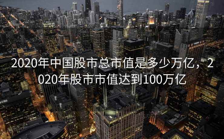 2020年中国股市总市值是多少万亿，2020年股市市值达到100万亿