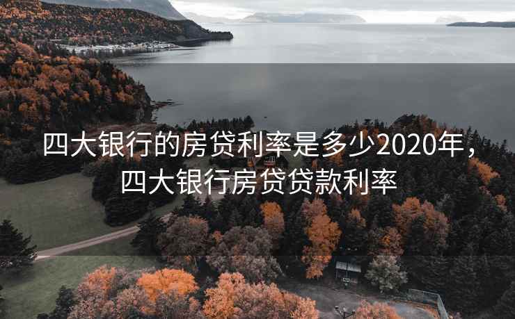 四大银行的房贷利率是多少2020年，四大银行房贷贷款利率