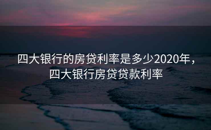 四大银行的房贷利率是多少2020年，四大银行房贷贷款利率