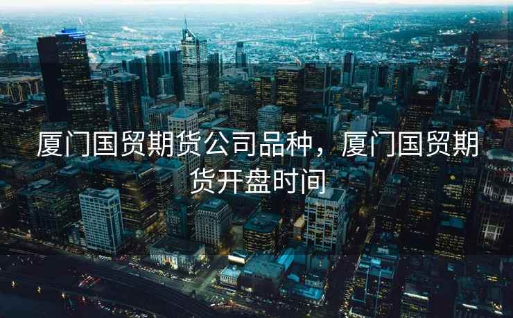 厦门国贸期货公司品种，厦门国贸期货开盘时间